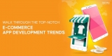 Walk Through the Top-Notch E-Commerce App Development Trends